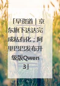 早资道｜京东旗下达达完成私有化；阿里巴巴发布升级版Qwen3
