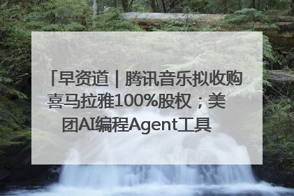 早资道｜腾讯音乐拟收购喜马拉雅100%股权；美团AI编程Agent工具NoCode上线