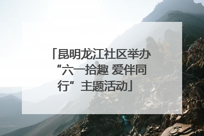 昆明龙江社区举办“六一拾趣 爱伴同行”主题活动