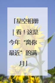 星空相册｜看！这是今年“离你最近”的满月