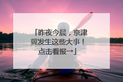 昨夜今晨，京津冀发生这些大事！点击看报→