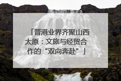 晋港业界齐聚山西太原：文旅与经贸合作的“双向奔赴”