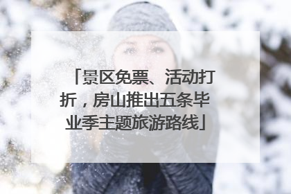 景区免票、活动打折，房山推出五条毕业季主题旅游路线
