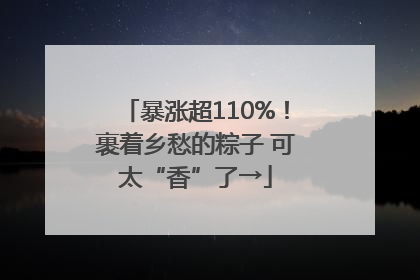 暴涨超110%！裹着乡愁的粽子 可太“香”了→