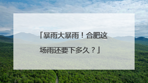 暴雨大暴雨！合肥这场雨还要下多久？