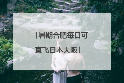 暑期合肥每日可直飞日本大阪