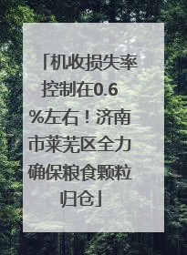 机收损失率控制在0.6%左右！济南市莱芜区全力确保粮食颗粒归仓