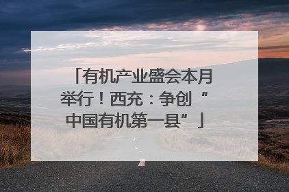 有机产业盛会本月举行！西充：争创“中国有机第一县”