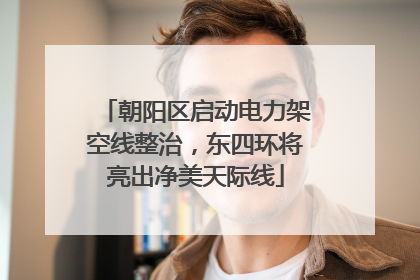 朝阳区启动电力架空线整治，东四环将亮出净美天际线