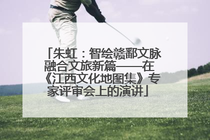 朱虹：智绘赣鄱文脉 融合文旅新篇——在《江西文化地图集》专家评审会上的演讲