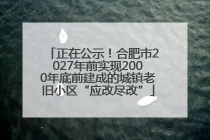 正在公示！合肥市2027年前实现2000年底前建成的城镇老旧小区“应改尽改”