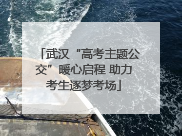 武汉“高考主题公交”暖心启程 助力考生逐梦考场