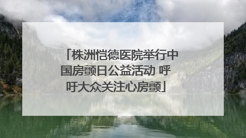 株洲恺德医院举行中国房颤日公益活动 呼吁大众关注心房颤