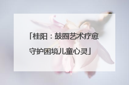 桂阳：鼓圈艺术疗愈守护困境儿童心灵