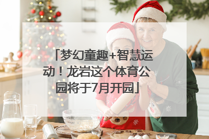 梦幻童趣+智慧运动！龙岩这个体育公园将于7月开园