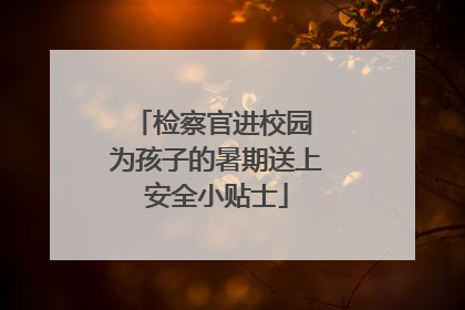 检察官进校园 为孩子的暑期送上安全小贴士