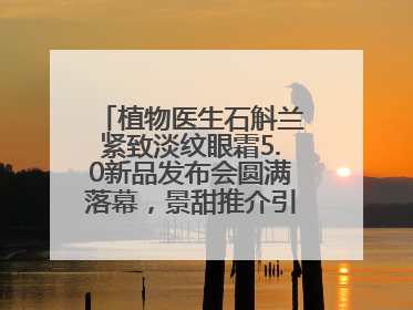 植物医生石斛兰紧致淡纹眼霜5.0新品发布会圆满落幕，景甜推介引爆热潮