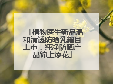 植物医生新品温和清透防晒乳耀目上市，纯净防晒产品锦上添花
