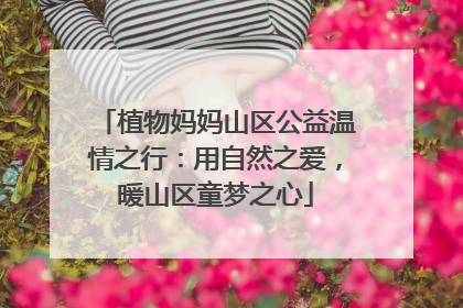 植物妈妈山区公益温情之行：用自然之爱，暖山区童梦之心