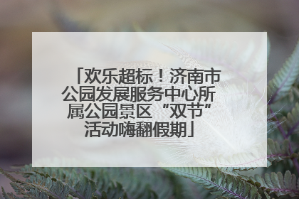 欢乐超标！济南市公园发展服务中心所属公园景区“双节”活动嗨翻假期