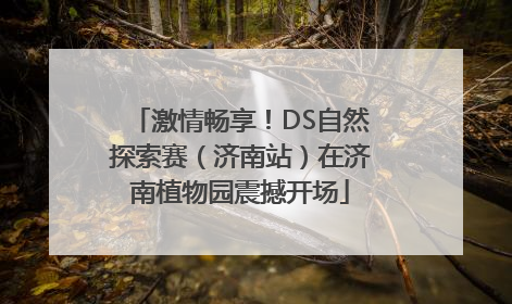 激情畅享！DS自然探索赛（济南站）在济南植物园震撼开场