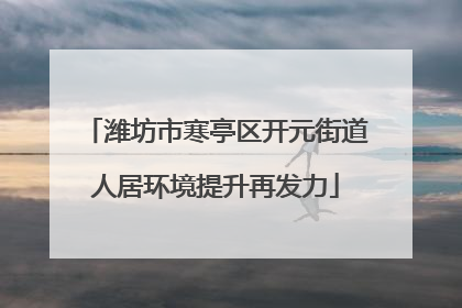 潍坊市寒亭区开元街道人居环境提升再发力