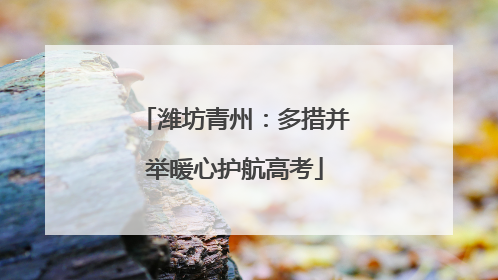 潍坊青州：多措并举暖心护航高考