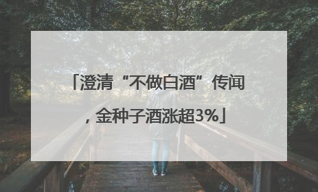澄清“不做白酒”传闻，金种子酒涨超3%