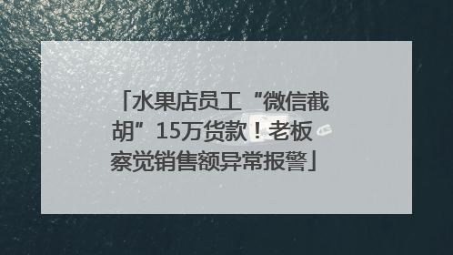 水果店员工“微信截胡”15万货款！老板察觉销售额异常报警