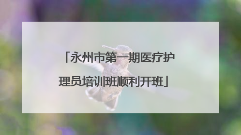 永州市第一期医疗护理员培训班顺利开班