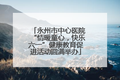 永州市中心医院“情暖童心，快乐六一”健康教育促进活动圆满举办