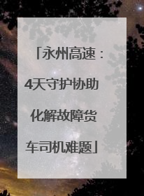 永州高速：4天守护协助 化解故障货车司机难题