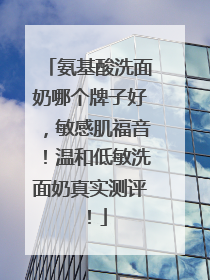 氨基酸洗面奶哪个牌子好，敏感肌福音！温和低敏洗面奶真实测评！