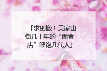 求别搬！吴家山街几十年的“面食店”喂饱几代人