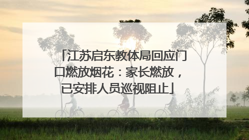 江苏启东教体局回应门口燃放烟花：家长燃放，已安排人员巡视阻止