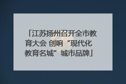 江苏扬州召开全市教育大会 创响“现代化教育名城”城市品牌