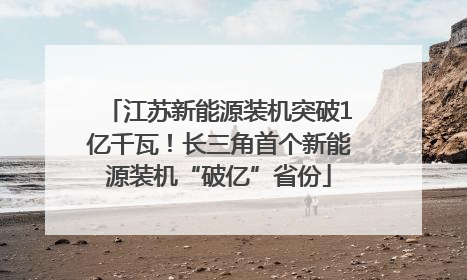 江苏新能源装机突破1亿千瓦！长三角首个新能源装机“破亿”省份