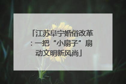 江苏阜宁婚俗改革：一把“小扇子”扇动文明新风尚