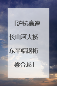 沪杭高速长山河大桥东半幅钢桁梁合龙