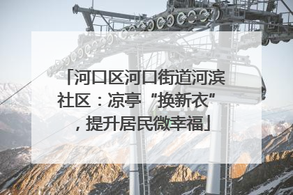 河口区河口街道河滨社区：凉亭“换新衣”，提升居民微幸福