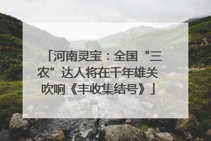 河南灵宝：全国“三农”达人将在千年雄关吹响《丰收集结号》