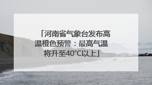 河南省气象台发布高温橙色预警：最高气温将升至40℃以上