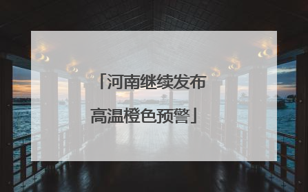 河南继续发布高温橙色预警