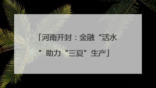 河南开封：金融“活水”助力“三夏”生产