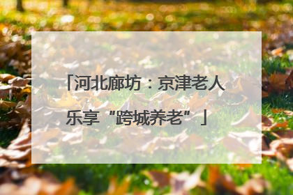 河北廊坊：京津老人乐享“跨城养老”