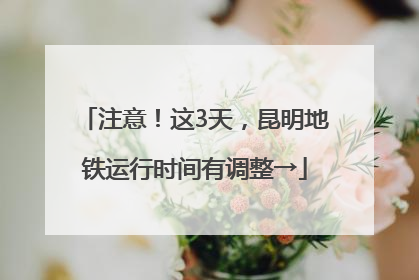 注意！这3天，昆明地铁运行时间有调整→
