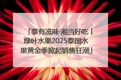 泰有滋味·湘当好吃丨绿叶水果2025泰国水果黄金季掀起销售狂潮