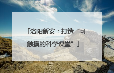 洛阳新安：打造“可触摸的科学课堂”