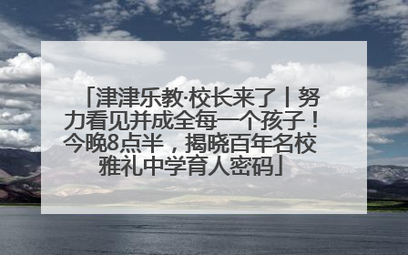 津津乐教·校长来了丨努力看见并成全每一个孩子！今晚8点半，揭晓百年名校雅礼中学育人密码