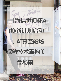 海信世俱杯AI焕新计划启动，AI真空磁场保鲜技术重构美食场景